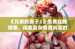《兄弟的妻子2》免费在线观看，探索复杂情感纠葛的正版电视剧