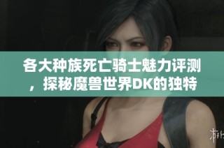 各大种族死亡骑士魅力评测，探秘魔兽世界DK的独特风采