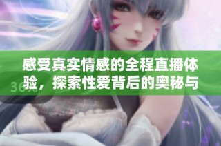 感受真实情感的全程直播体验，探索性爱背后的奥秘与激情