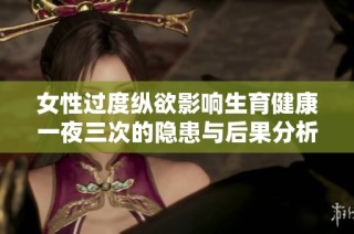 女性过度纵欲影响生育健康一夜三次的隐患与后果分析