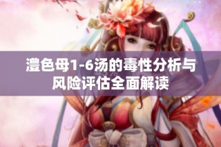 澧色母1-6汤的毒性分析与风险评估全面解读