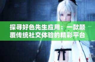 探寻好色先生应用：一款颠覆传统社交体验的精彩平台