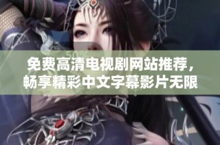 免费高清电视剧网站推荐，畅享精彩中文字幕影片无限看