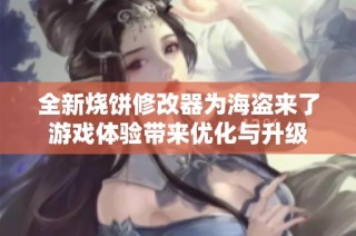 全新烧饼修改器为海盗来了游戏体验带来优化与升级