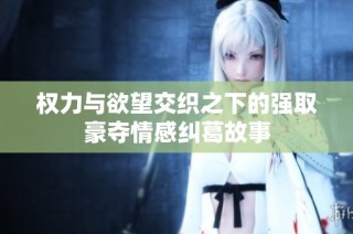 权力与欲望交织之下的强取豪夺情感纠葛故事