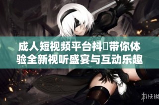 成人短视频平台抖抈带你体验全新视听盛宴与互动乐趣