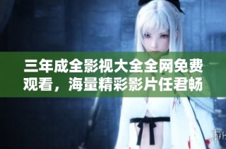 三年成全影视大全全网免费观看，海量精彩影片任君畅享