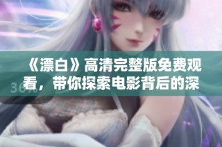 《漂白》高清完整版免费观看，带你探索电影背后的深刻主题与情感故事