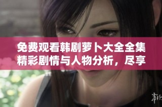免费观看韩剧萝卜大全全集精彩剧情与人物分析，尽享追剧时光