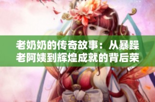老奶奶的传奇故事：从暴躁老阿姨到辉煌成就的背后荣誉与智慧