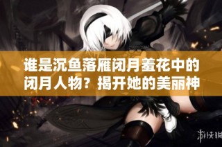 谁是沉鱼落雁闭月羞花中的闭月人物？揭开她的美丽神秘面纱