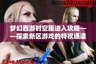 梦幻西游时空服进入攻略——探索新区游戏的特权通道全面解析