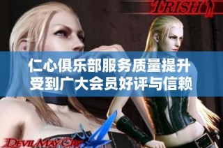 仁心俱乐部服务质量提升 受到广大会员好评与信赖