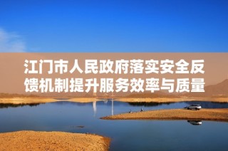 江门市人民政府落实安全反馈机制提升服务效率与质量