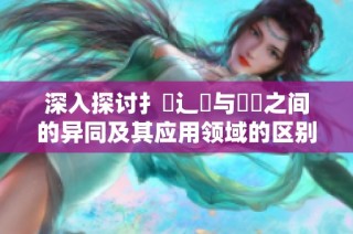深入探讨扌喿辶畐与畐畬之间的异同及其应用领域的区别