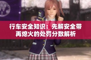 行车安全知识：先解安全带再熄火的处罚分数解析