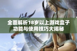 全面解析18岁以上游戏盒子功能与使用技巧大揭秘