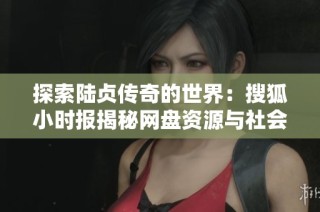 探索陆贞传奇的世界：搜狐小时报揭秘网盘资源与社会动态