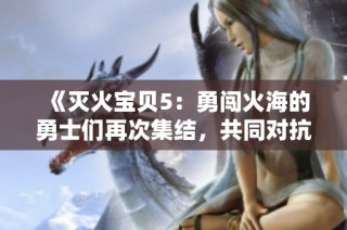《灭火宝贝5：勇闯火海的勇士们再次集结，共同对抗烈焰威胁》