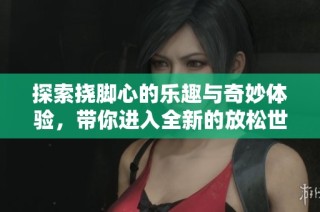 探索挠脚心的乐趣与奇妙体验，带你进入全新的放松世界