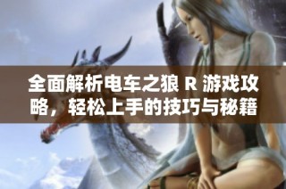 全面解析电车之狼 R 游戏攻略，轻松上手的技巧与秘籍分享