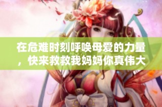 在危难时刻呼唤母爱的力量，快来救救我妈妈你真伟大