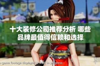 十大装修公司推荐分析 哪些品牌最值得信赖和选择