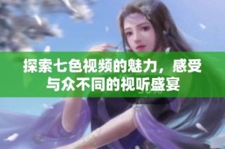 探索七色视频的魅力，感受与众不同的视听盛宴