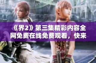 《界2》第三集精彩内容全网免费在线免费观看，快来一起观看吧！