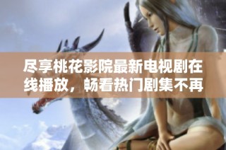 尽享桃花影院最新电视剧在线播放，畅看热门剧集不再等待