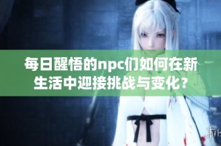 每日醒悟的npc们如何在新生活中迎接挑战与变化？