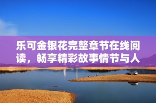 乐可金银花完整章节在线阅读，畅享精彩故事情节与人物心路历程