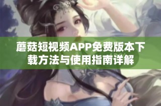 蘑菇短视频APP免费版本下载方法与使用指南详解