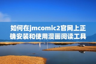 如何在jmcomic2官网上正确安装和使用漫画阅读工具指南