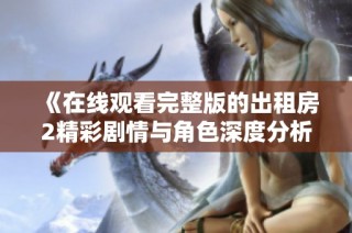 《在线观看完整版的出租房2精彩剧情与角色深度分析》