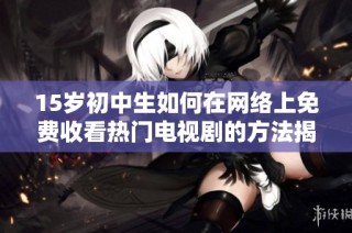 15岁初中生如何在网络上免费收看热门电视剧的方法揭秘