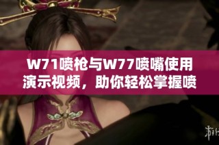 W71喷枪与W77喷嘴使用演示视频，助你轻松掌握喷涂技巧与效果