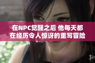 在NPC觉醒之后 他每天都在经历令人惊讶的重写冒险故事