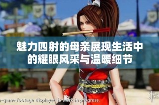 魅力四射的母亲展现生活中的耀眼风采与温暖细节