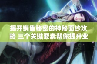 揭开销售秘密的神秘面纱攻略 三个关键要素帮你提升业绩