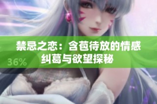 禁忌之恋：含苞待放的情感纠葛与欲望探秘 