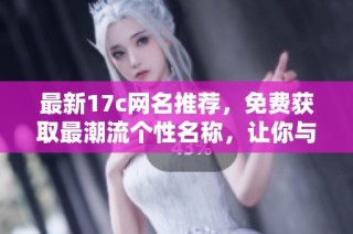 最新17c网名推荐，免费获取最潮流个性名称，让你与众不同！