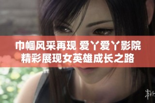 巾帼风采再现 爱丫爱丫影院精彩展现女英雄成长之路