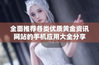 全面推荐各类优质黄金资讯网站的手机应用大全分享