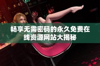 畅享无需密码的永久免费在线资源网站大揭秘