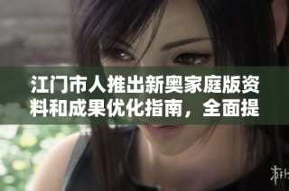 江门市人推出新奥家庭版资料和成果优化指南，全面提升使用体验