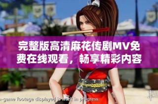 完整版高清麻花传剧MV免费在线观看，畅享精彩内容不容错过