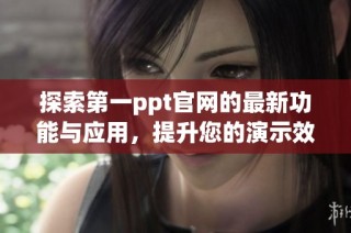探索第一ppt官网的最新功能与应用，提升您的演示效果与使用体验