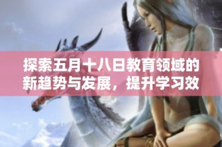 探索五月十八日教育领域的新趋势与发展，提升学习效果的有效方法