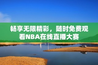 畅享无限精彩，随时免费观看NBA在线直播大赛